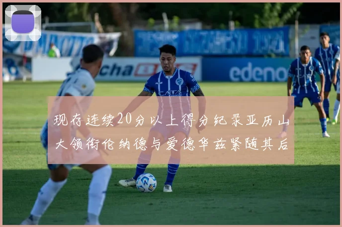 现存连续20分以上得分纪录亚历山大领衔伦纳德与爱德华兹紧随其后