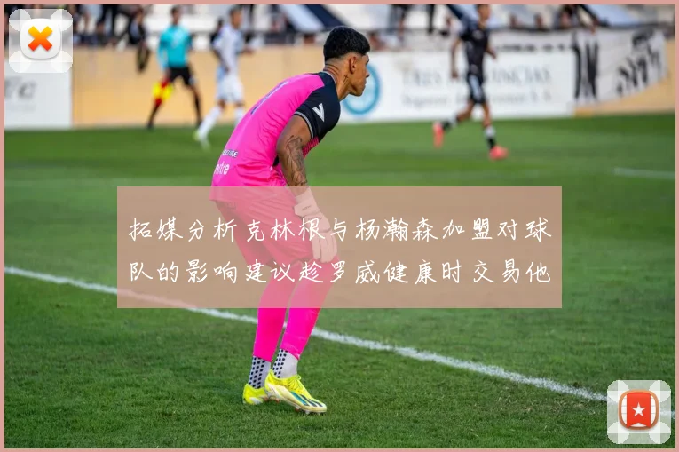 拓媒分析克林根与杨瀚森加盟对球队的影响建议趁罗威健康时交易他