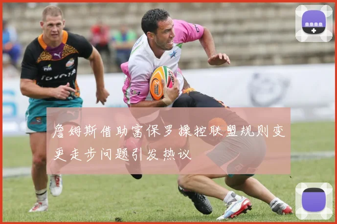 詹姆斯借助富保罗操控联盟规则变更走步问题引发热议