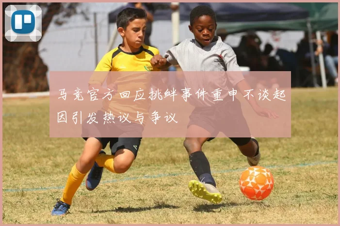 马竞官方回应挑衅事件重申不谈起因引发热议与争议