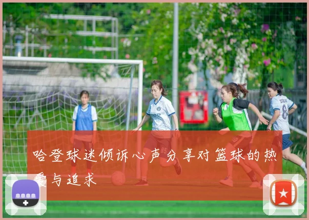 哈登球迷倾诉心声分享对篮球的热爱与追求