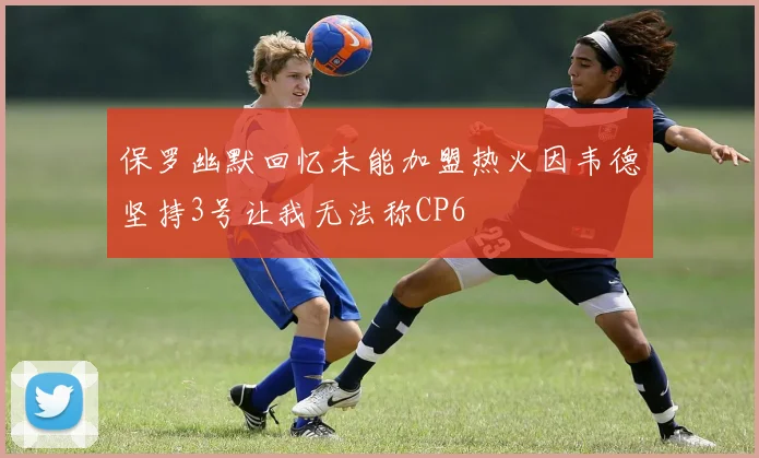 保罗幽默回忆未能加盟热火因韦德坚持3号让我无法称CP6