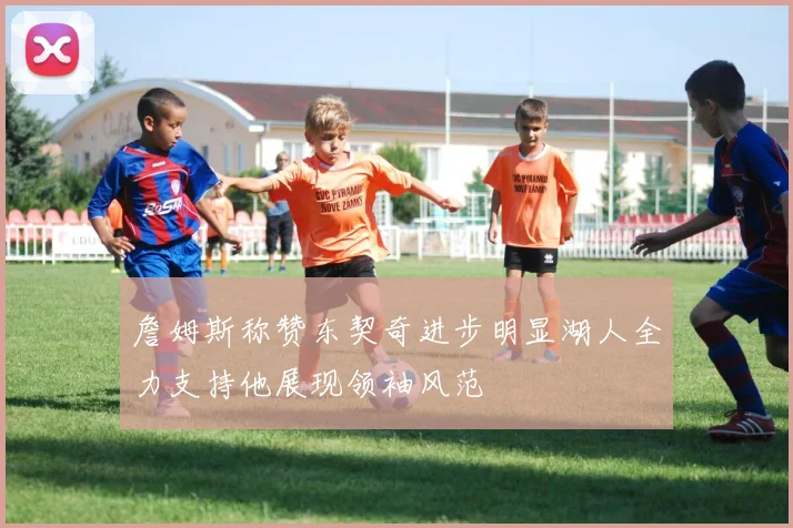 詹姆斯称赞东契奇进步明显湖人全力支持他展现领袖风范