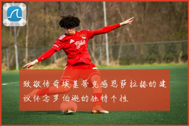 致敬传奇埃基蒂克感恩萨拉赫的建议怀念罗伯逊的独特个性