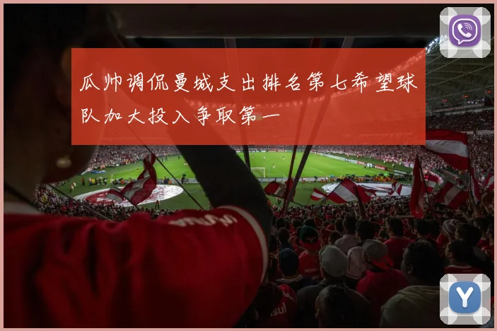 瓜帅调侃曼城支出排名第七希望球队加大投入争取第一
