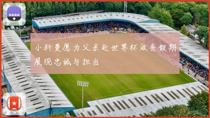 小科曼愿为父亲赴世界杯放弃假期展现忠诚与担当
