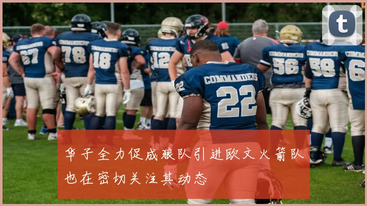 华子全力促成狼队引进欧文火箭队也在密切关注其动态