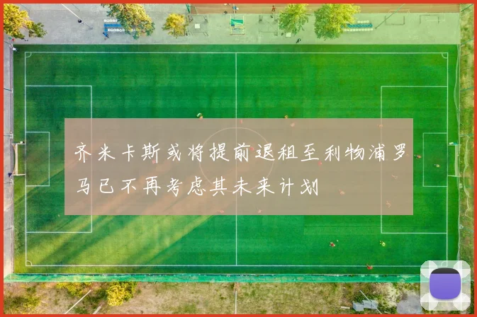 齐米卡斯或将提前退租至利物浦罗马已不再考虑其未来计划
