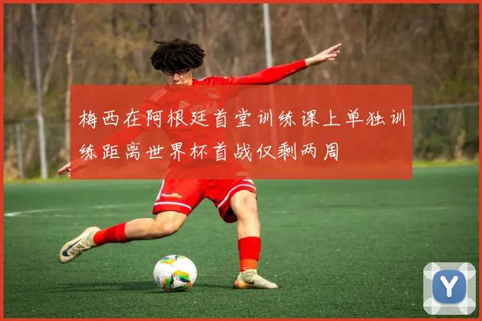 梅西在阿根廷首堂训练课上单独训练距离世界杯首战仅剩两周