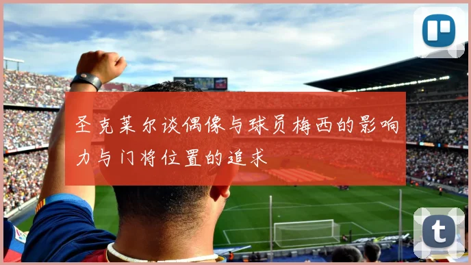 圣克莱尔谈偶像与球员梅西的影响力与门将位置的追求