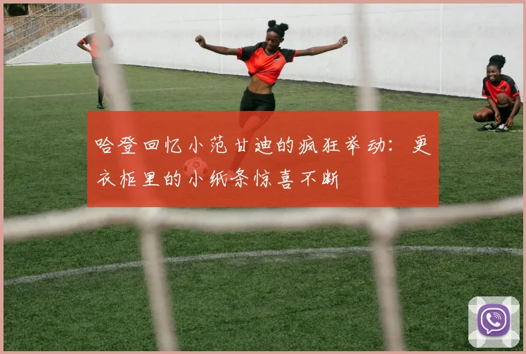 哈登回忆小范甘迪的疯狂举动：更衣柜里的小纸条惊喜不断
