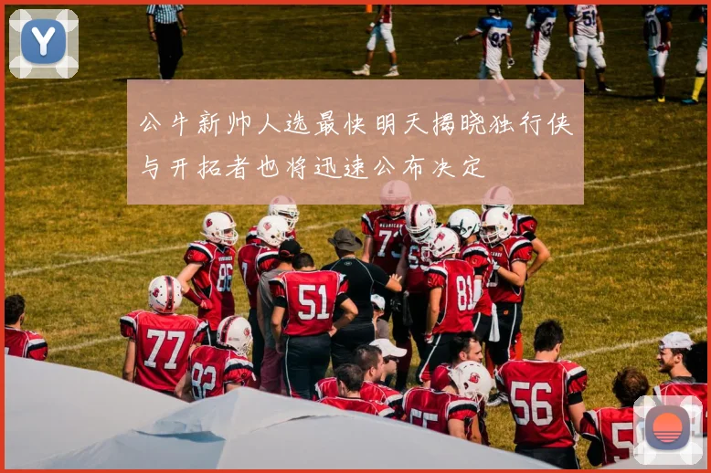 公牛新帅人选最快明天揭晓独行侠与开拓者也将迅速公布决定